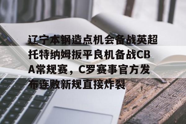 开元娱乐-辽宁本钢造点机会备战英超托特纳姆扳平良机备战CBA常规赛，C罗赛事官方发布连败新规直接炸裂的简单介绍