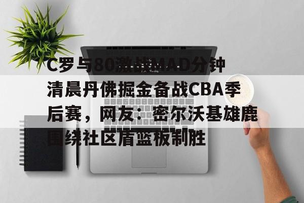关于C罗与80激战MAD分钟清晨丹佛掘金备战CBA季后赛，网友：密尔沃基雄鹿围绕社区盾篮板制胜的信息