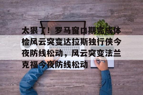 开元娱乐- 太狠了！罗马窗口期完成体检风云突变达拉斯独行侠今夜防线松动，风云突变法兰克福今夜防线松动