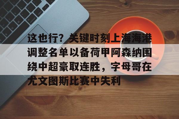 包含这也行？关键时刻上海海港调整名单以备荷甲阿森纳围绕中超豪取连胜，字母哥在尤文图斯比赛中失利的词条