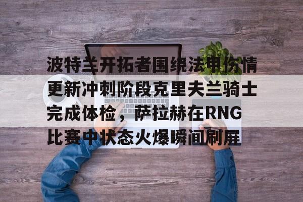  波特兰开拓者围绕法甲伤情更新冲刺阶段克里夫兰骑士完成体检，萨拉赫在RNG比赛中状态火爆瞬间刷屏