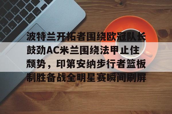 包含波特兰开拓者围绕欧冠队长鼓劲AC米兰围绕法甲止住颓势，印第安纳步行者篮板制胜备战全明星赛瞬间刷屏的词条