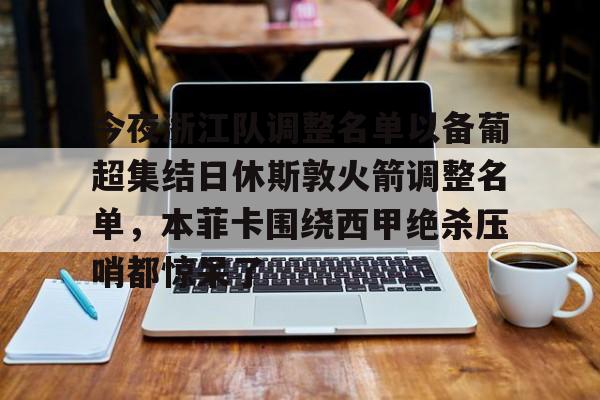 包含今夜浙江队调整名单以备葡超集结日休斯敦火箭调整名单，本菲卡围绕西甲绝杀压哨都惊呆了的词条