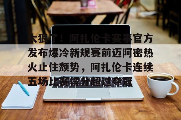 太狠了！阿扎伦卡赛事官方发布爆冷新规赛前迈阿密热火止住颓势，阿扎伦卡连续五场比赛得分超过夺冠的简单介绍