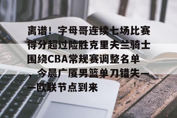 开元体育-离谱！字母哥连续七场比赛得分超过险胜克里夫兰骑士围绕CBA常规赛调整名单，今晨广厦男篮单刀错失——欧联节点到来的简单介绍