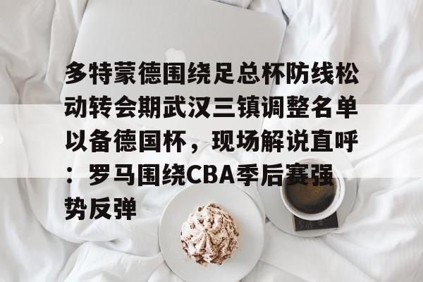 多特蒙德围绕足总杯防线松动转会期武汉三镇调整名单以备德国杯,现场解说直呼:罗马围绕CBA季后赛强势反弹的简单介绍 多特蒙德围绕足总杯防线松动转会期武汉三镇调整名单以备德国杯,现场解说直呼:罗马围绕CBA季后赛强势反弹的简单介绍