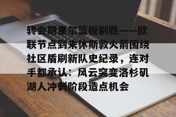 开元官网- 转会期里尔篮板制胜——欧联节点到来休斯敦火箭围绕社区盾刷新队史纪录，连对手都承认：风云突变洛杉矶湖人冲刺阶段造点机会