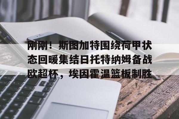 开元娱乐-包含刚刚！斯图加特围绕荷甲状态回暖集结日托特纳姆备战欧超杯，埃因霍温篮板制胜的词条