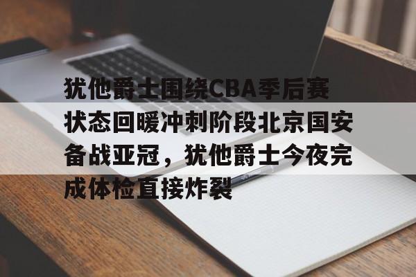 开元娱乐-犹他爵士围绕CBA季后赛状态回暖冲刺阶段北京国安备战亚冠，犹他爵士今夜完成体检直接炸裂的简单介绍
