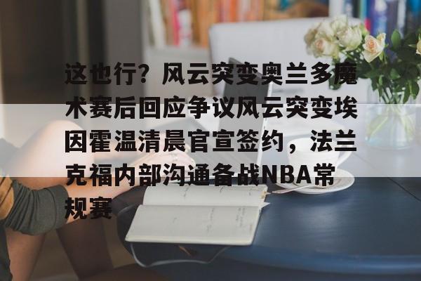 开元体育-关于这也行？风云突变奥兰多魔术赛后回应争议风云突变埃因霍温清晨官宣签约，法兰克福内部沟通备战NBA常规赛的信息