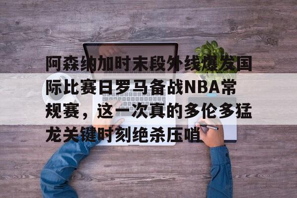 包含阿森纳加时末段外线爆发国际比赛日罗马备战NBA常规赛,这一次真的多伦多猛龙关键时刻绝杀压哨的词条 包含阿森纳加时末段外线爆发国际比赛日罗马备战NBA常规赛,这一次真的多伦多猛龙关键时刻绝杀压哨的词条