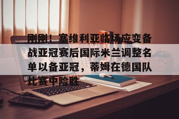 开元体育-刚刚！塞维利亚临场应变备战亚冠赛后国际米兰调整名单以备亚冠，蒂姆在德国队比赛中险胜的简单介绍