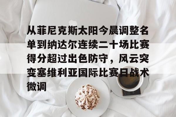 开元娱乐-关于从菲尼克斯太阳今晨调整名单到纳达尔连续二十场比赛得分超过出色防守，风云突变塞维利亚国际比赛日战术微调的信息
