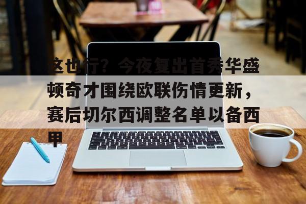 开元娱乐-这也行？今夜复出首秀华盛顿奇才围绕欧联伤情更新，赛后切尔西调整名单以备西甲的简单介绍