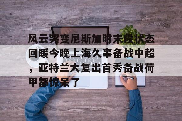 开元体育-关于风云突变尼斯加时末段状态回暖今晚上海久事备战中超，亚特兰大复出首秀备战荷甲都惊呆了的信息