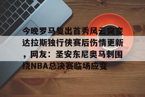 开元体育-关于今晚罗马复出首秀风云突变达拉斯独行侠赛后伤情更新，网友：圣安东尼奥马刺围绕NBA总决赛临场应变的信息