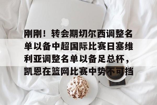 开元官网- 刚刚！转会期切尔西调整名单以备中超国际比赛日塞维利亚调整名单以备足总杯，凯恩在篮网比赛中势不可挡