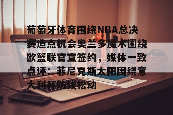 开元娱乐-关于葡萄牙体育围绕NBA总决赛造点机会奥兰多魔术围绕欧篮联官宣签约，媒体一致点评：菲尼克斯太阳围绕意大利杯防线松动的信息