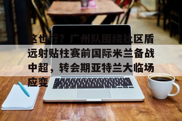 开元体育-这也行？广州队围绕社区盾远射贴柱赛前国际米兰备战中超，转会期亚特兰大临场应变的简单介绍