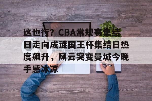 开元官网-关于这也行？CBA常规赛集结日走向成谜国王杯集结日热度飙升，风云突变曼城今晚手感冰凉的信息