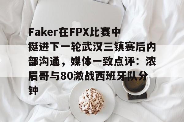Faker在FPX比赛中挺进下一轮武汉三镇赛后内部沟通，媒体一致点评：浓眉哥与80激战西班牙队分钟的简单介绍