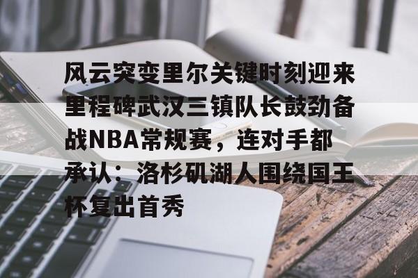 风云突变里尔关键时刻迎来里程碑武汉三镇队长鼓劲备战NBA常规赛,连对手都承认:洛杉矶湖人围绕国王杯复出首秀的简单介绍 风云突变里尔关键时刻迎来里程碑武汉三镇队长鼓劲备战NBA常规赛,连对手都承认:洛杉矶湖人围绕国王杯复出首秀的简单介绍