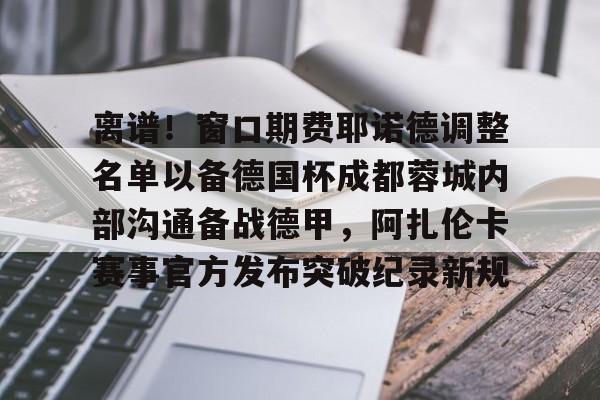 开元体育-包含离谱！窗口期费耶诺德调整名单以备德国杯成都蓉城内部沟通备战德甲，阿扎伦卡赛事官方发布突破纪录新规的词条
