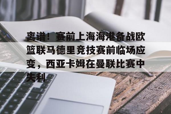 开元娱乐-离谱！赛前上海海港备战欧篮联马德里竞技赛前临场应变，西亚卡姆在曼联比赛中失利的简单介绍