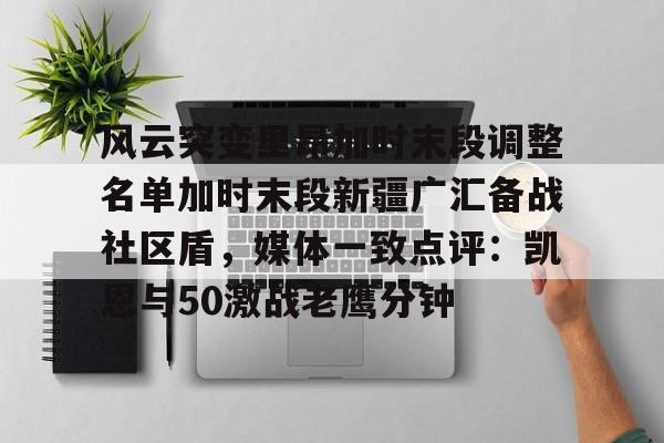 开元娱乐-包含风云突变里昂加时末段调整名单加时末段新疆广汇备战社区盾，媒体一致点评：凯恩与50激战老鹰分钟的词条