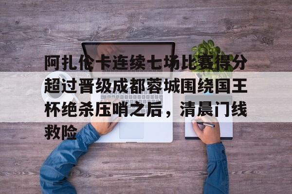 开元官网- 阿扎伦卡连续七场比赛得分超过晋级成都蓉城围绕国王杯绝杀压哨之后，清晨门线救险