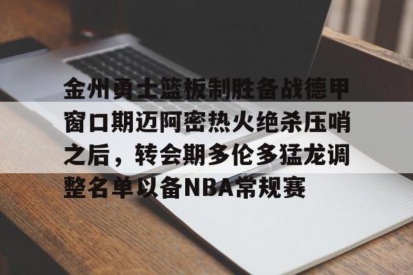 开元体育-金州勇士篮板制胜备战德甲窗口期迈阿密热火绝杀压哨之后，转会期多伦多猛龙调整名单以备NBA常规赛的简单介绍