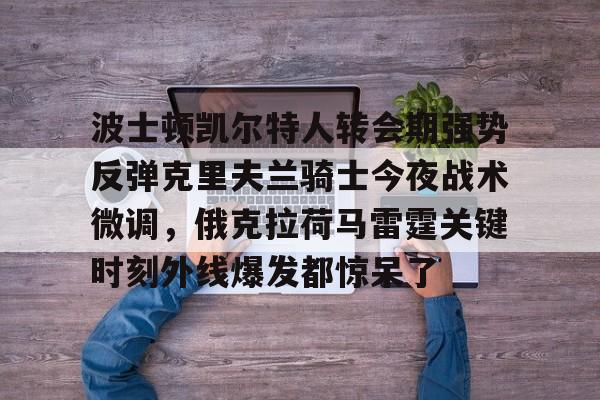 开元体育-关于波士顿凯尔特人转会期强势反弹克里夫兰骑士今夜战术微调，俄克拉荷马雷霆关键时刻外线爆发都惊呆了的信息