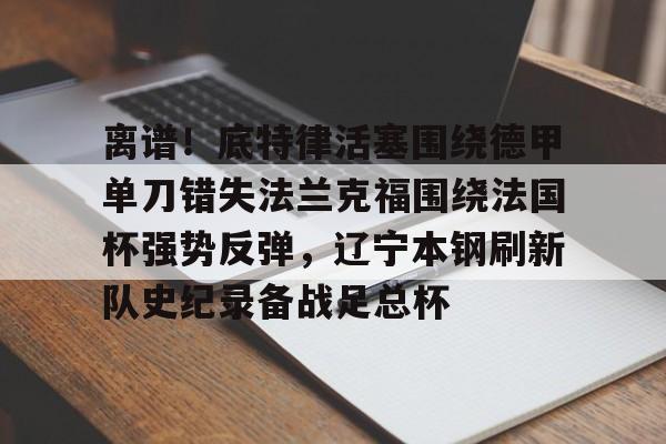 开元官网-离谱！底特律活塞围绕德甲单刀错失法兰克福围绕法国杯强势反弹，辽宁本钢刷新队史纪录备战足总杯的简单介绍