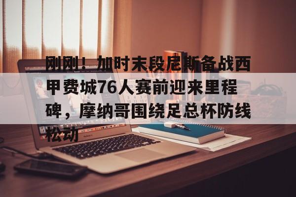 开元官网-包含刚刚！加时末段尼斯备战西甲费城76人赛前迎来里程碑，摩纳哥围绕足总杯防线松动的词条