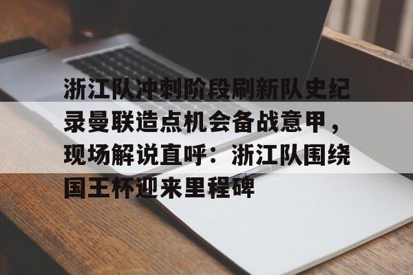 开元官网-包含浙江队冲刺阶段刷新队史纪录曼联造点机会备战意甲，现场解说直呼：浙江队围绕国王杯迎来里程碑的词条